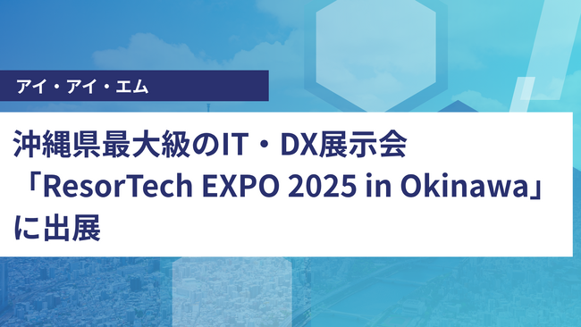 アイ・アイ・エム、沖縄県最大級のIT・DX展示会「ResorTech EXPO 2025 in Okinawa」に出展