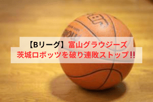 【Bリーグ】富山グラウジーズ、茨城ロボッツを破り連敗ストップ！！ | ULTRA SPORTS（ウルトラスポーツ）