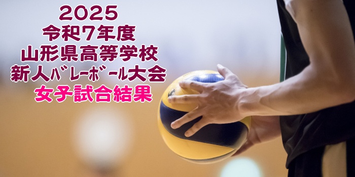 山形 2025新人戦｜令和7年度 高等学校新人ﾊﾞﾚｰﾎﾞｰﾙ大会　女子結果