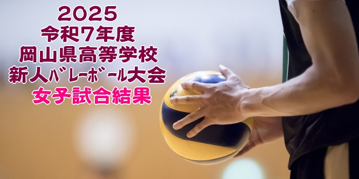 岡山 2025新人戦｜令和7年度 高等学校新人ﾊﾞﾚｰﾎﾞｰﾙ大会　女子結果