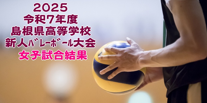島根 2025新人戦｜令和7年度 高等学校新人ﾊﾞﾚｰﾎﾞｰﾙ大会　女子結果