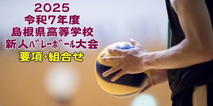 島根 2025新人戦｜令和7年度 高等学校新人ﾊﾞﾚｰﾎﾞｰﾙ大会　要項･組合せ