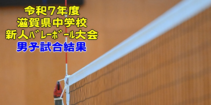 滋賀 2025中学新人戦｜令和7年度 中学校新人ﾊﾞﾚｰﾎﾞｰﾙ大会　男子結果