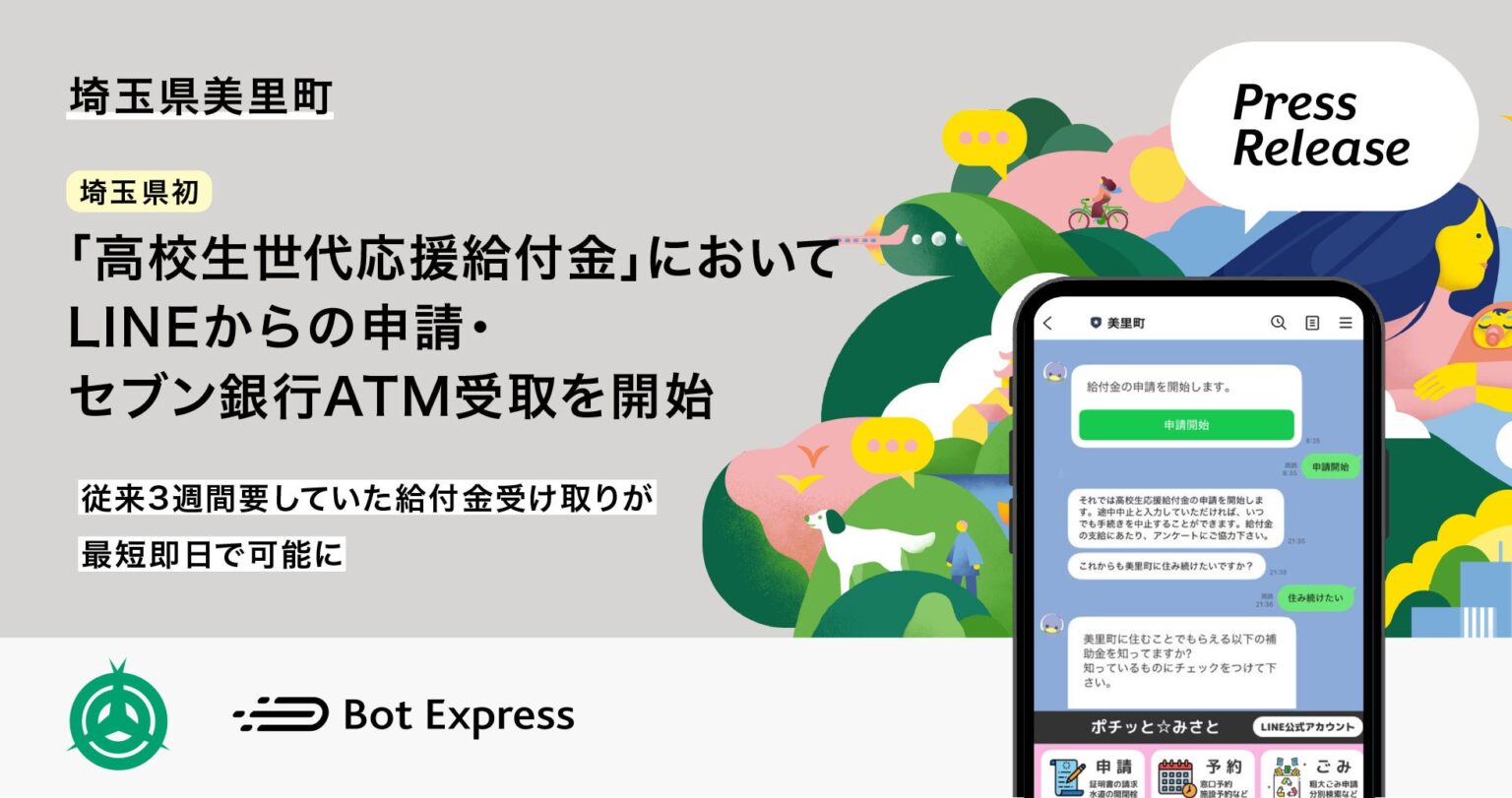 埼玉県初、埼玉県美里町が「高校生世代応援給付金」において、LINEからの申請・セブン銀行ATM受取を開始。従来3週間要していた給付金受け取りが、最短即日で可能に | 株式会社Bot Expressのプレスリリース