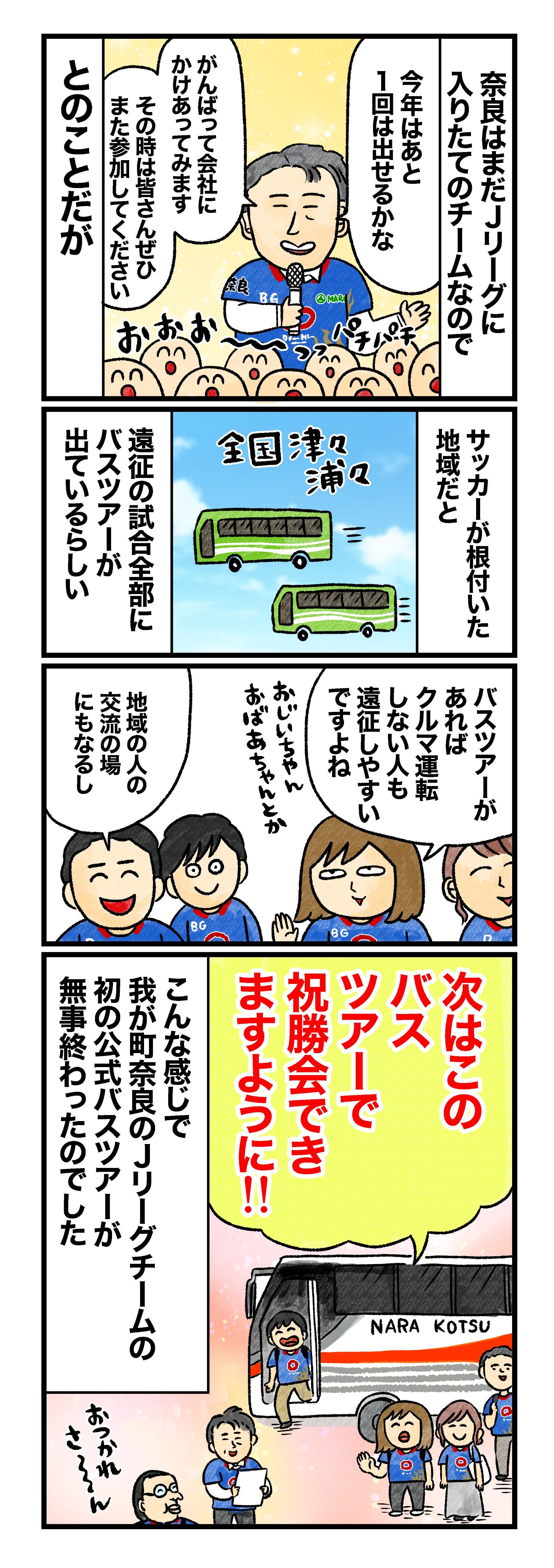 奈良はまだJリーグに入りたてのチームなので「今年はあと１回は出せるかな。がんばって会社にかけあってみます。その時は皆さんぜひまた参加してください」とのことだが サッカーが根付いた地域だと、全国津々浦々、遠征の試合全部にバスツアーが出ているらしい 蟹めんま「バスツアーがあればクルマ運転しない人も遠征しやすいですよね。おじいちゃん、おばあちゃんとか」 参加者「地域の人の交流の場にもあるし」 次はこのバスツアーで祝勝会できますうに!!　こんな感じで、我が町奈良のJリーグチームの初の公式バスツアーが無事終わったのでした