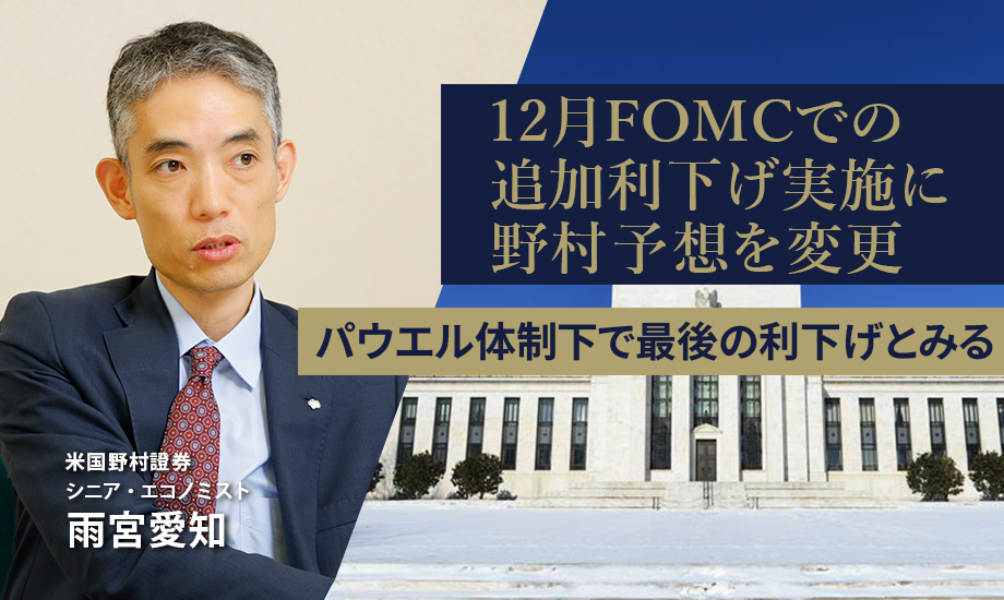 12月FOMCでの追加利下げ実施に野村予想を変更　パウエル体制下で最後の利下げとみる　米国野村證券・雨宮愛知のイメージ