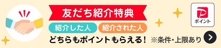 友だち紹介特典 紹介した人紹介された人どちらもポイントもらえる！※条件・上限あり