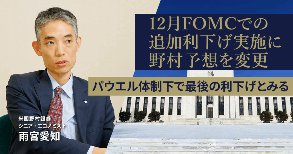 12月FOMCでの追加利下げ実施に野村予想を変更　パウエル体制下で最後の利下げとみる　米国野村證券・雨宮愛知 | NOMURA ウェルスタイル – 野村の投資＆マネーライフ