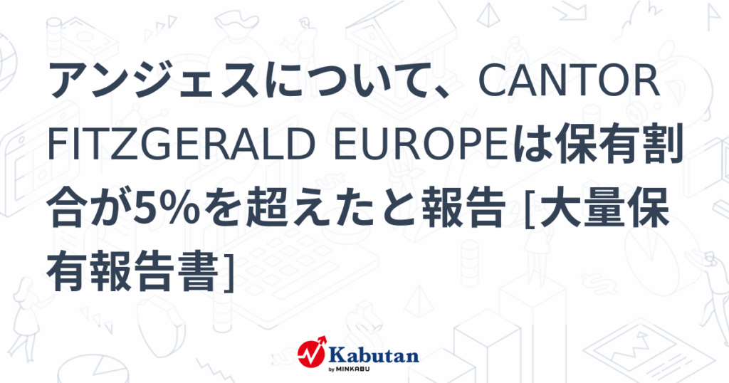 アンジェスについて、CANTOR FITZGERALD EUROPEは保有割合が5％を超えたと報告 [大量保有報告書] - 株探