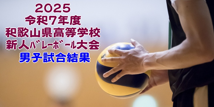 和歌山 2025新人戦｜令和7年度 高等学校新人ﾊﾞﾚｰﾎﾞｰﾙ大会　男子結果