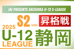 速報！2025年度 SHIZUOKA U-12 S-LEAGUE／静岡県 S2リーグ昇格戦 ロプタ富士、GAREINO清水、初倉FCが昇格！