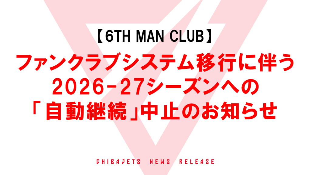 【6TH MAN CLUB】ファンクラブシステム移行に伴う2026-27シーズンへの「自動継続」中止のお知らせ | 千葉ジェッツ