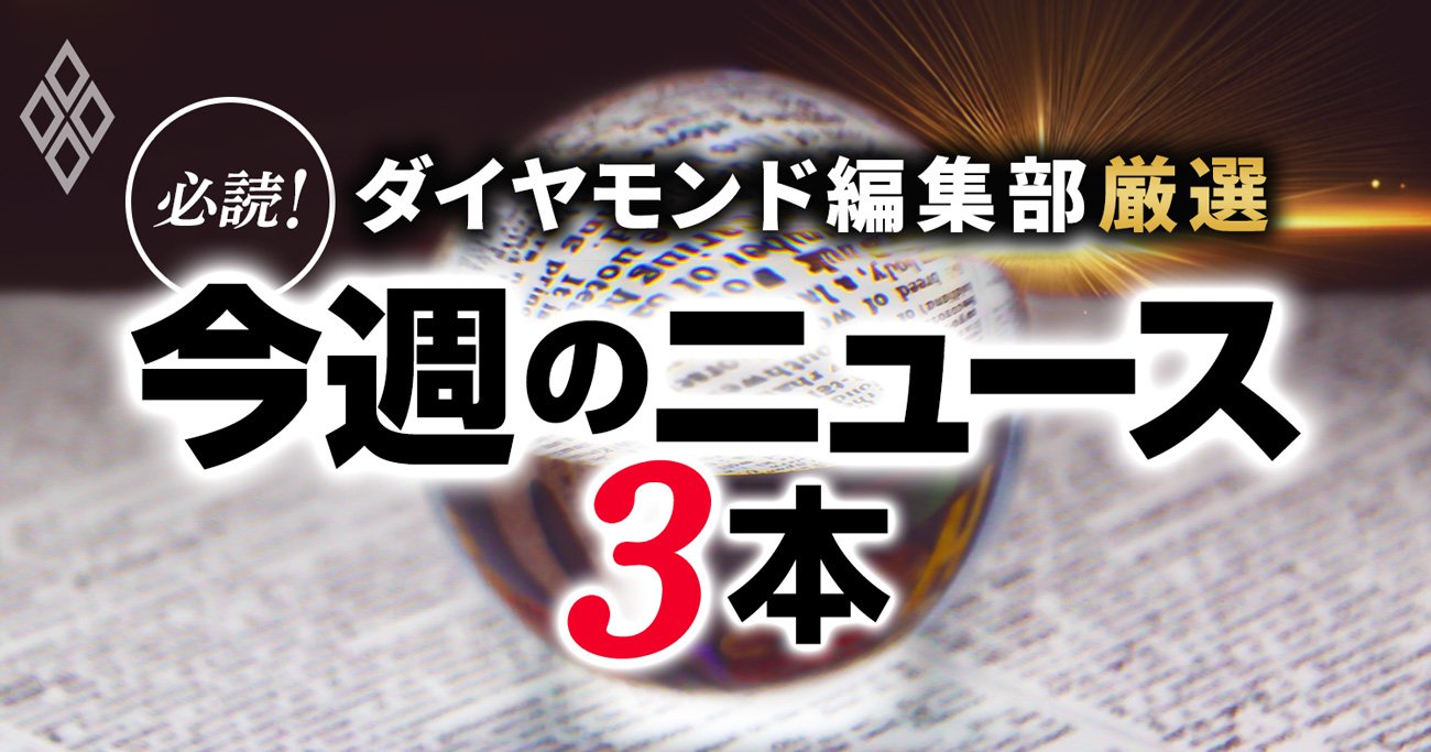 ダイヤモンド編集部厳選 必読！今週のニュース3本