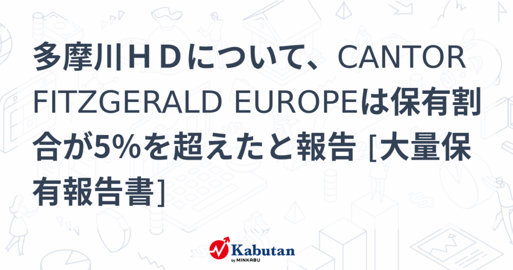 多摩川ＨＤについて、CANTOR FITZGERALD EUROPEは保有割合が5％を超えたと報告 [大量保有報告書] - 株探