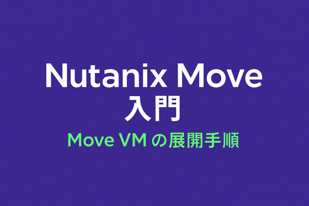Webzine – Nutanix Move 入門(2) Move 仮想アプライアンス(Move VM)の展開手順 Webzine - Nutanix Move 入門(2) Move 仮想アプライアンス(Move VM)の展開手順