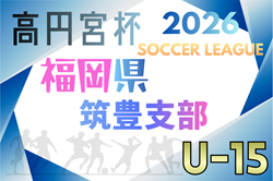 2026 高円宮杯 福岡県ユース（U-15）筑豊支部サッカーリーグ　2/15結果速報！組合せ募集！ | Green Card ニュース