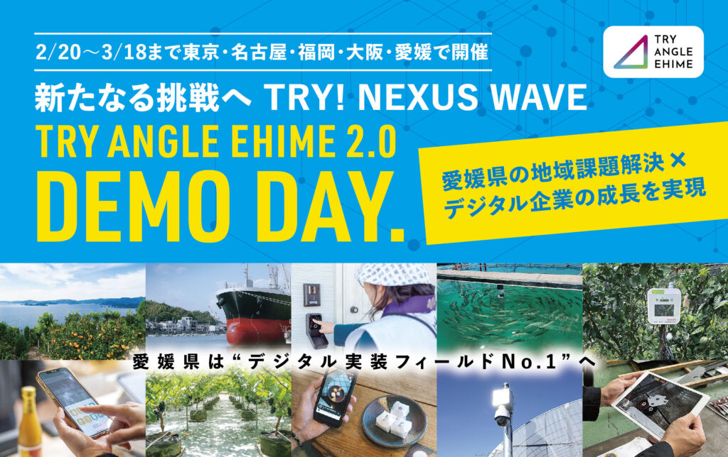 新たなる挑戦へ　TRY！NEXUS　WAVE全国8都府県11都市17会場にて「トライアングルエヒメ成果報告会&個別説明会」開催愛媛県発のデジタル実装プロジェクト「TRY ANGLE EHIME 2.0」東京・名古屋・福岡・大阪・愛媛で「DEMO DAY」＆個別説明会を実施