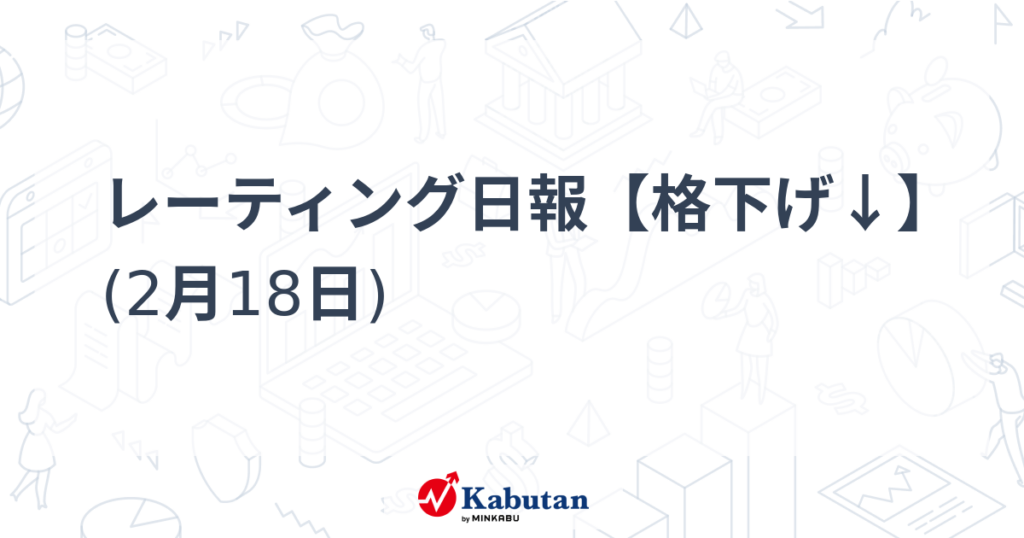 レーティング日報【格下げ↓】 (2月18日) - かぶたん