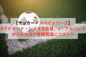 【サッカー・スペインリーグ】Aマドリード・シメオネ監督、J・アルバレスのバルセロナ移籍報道にコメント | ULTRA SPORTS（ウルトラスポーツ）