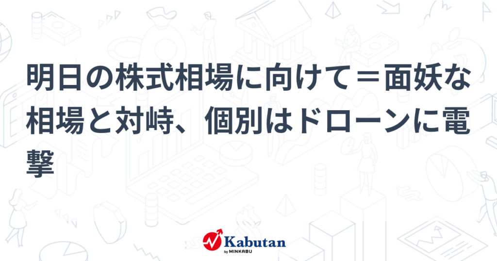 明日の株式相場に向けて＝面妖な相場と対峙、個別はドローンに電撃 - かぶたん