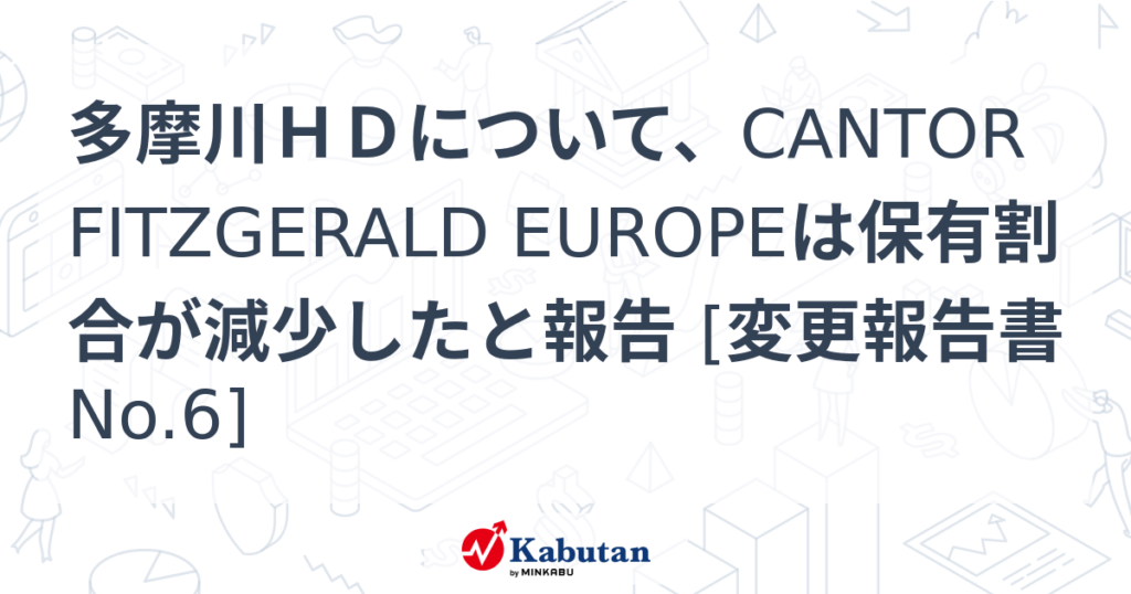 多摩川ＨＤについて、CANTOR FITZGERALD EUROPEは保有割合が減少したと報告 [変更報告書No.6] - 株探