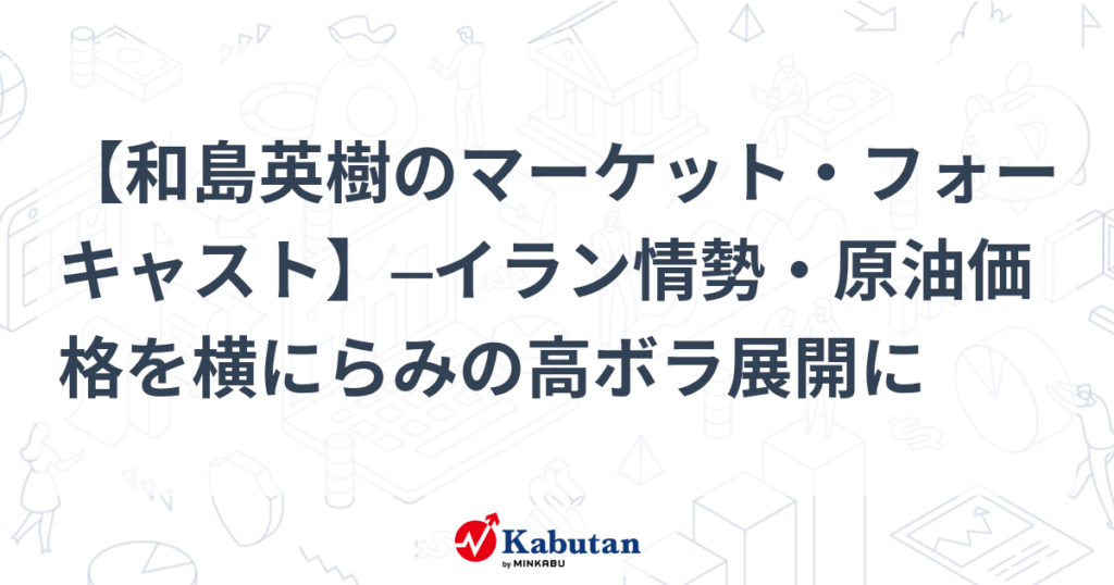 【和島英樹のマーケット・フォーキャスト】─イラン情勢・原油価格を横にらみの高ボラ展開に - かぶたん