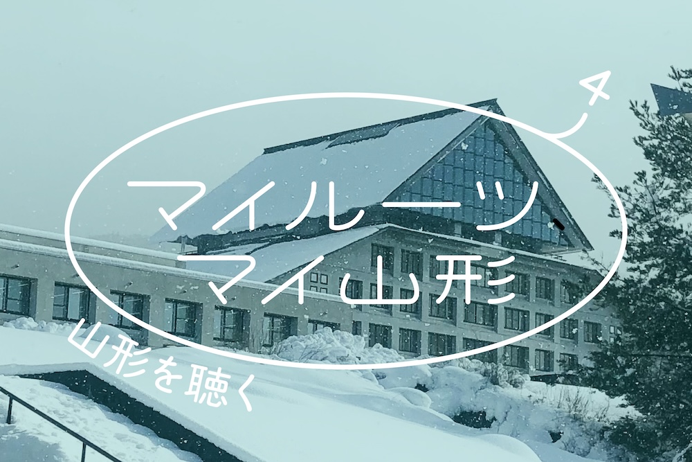 「マイルーツ、マイ山形」#4 山形を聴く