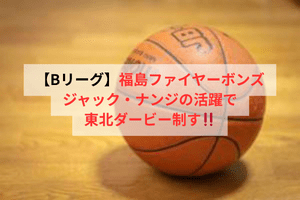 【Bリーグ】福島ファイヤーボンズ、ジャック・ナンジの活躍で東北ダービー制す！！ | ULTRA SPORTS（ウルトラスポーツ）