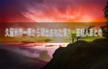 あたなは何人知ってる？久留米市一帯から輩出された偉人・芸能人まとめ