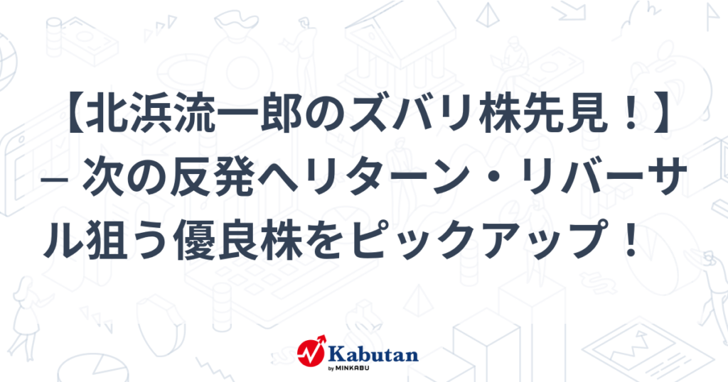 【北浜流一郎のズバリ株先見！】 ─ 次の反発へリターン・リバーサル狙う優良株をピックアップ！ - かぶたん