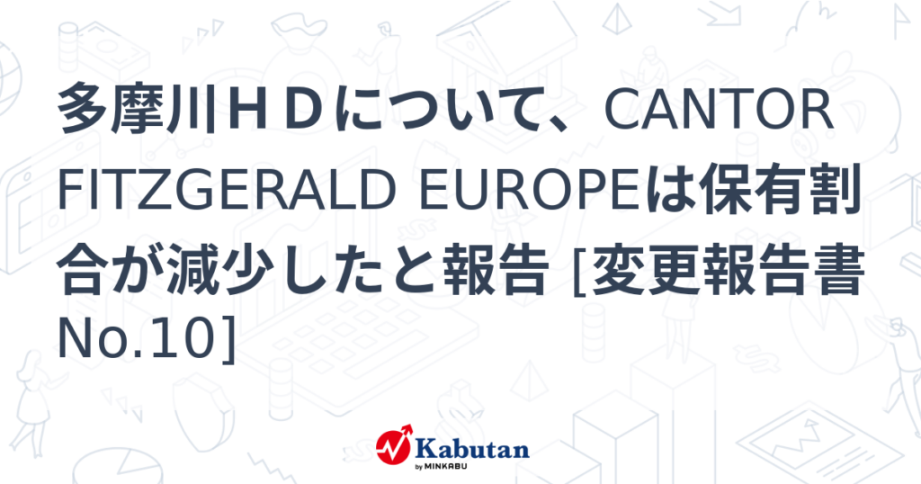 多摩川ＨＤについて、CANTOR FITZGERALD EUROPEは保有割合が減少したと報告 [変更報告書No.10] - 株探