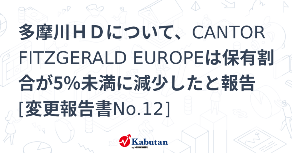 多摩川ＨＤについて、CANTOR FITZGERALD EUROPEは保有割合が5％未満に減少したと報告 [変更報告書No.12] - 株探