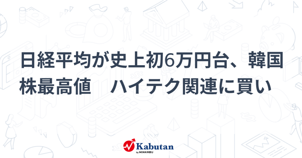 日経平均が史上初6万円台、韓国株最高値　ハイテク関連に買い - 株探