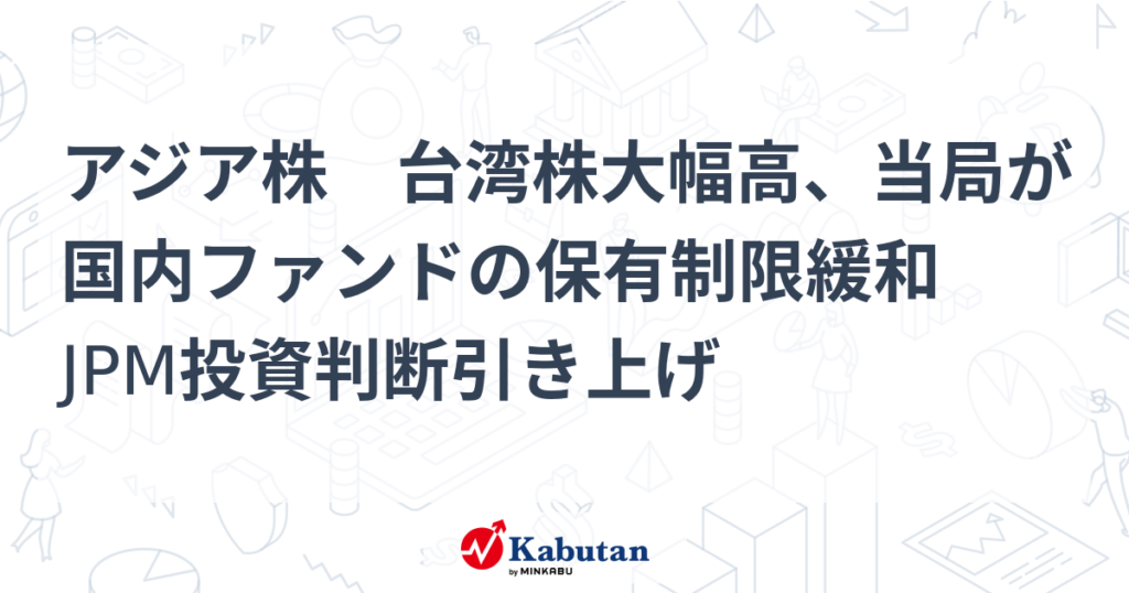 アジア株　台湾株大幅高、当局が国内ファンドの保有制限緩和　JPM投資判断引き上げ - 株探