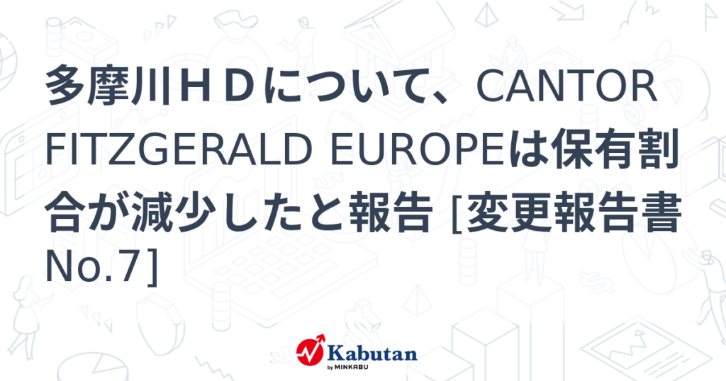 多摩川ＨＤについて、CANTOR FITZGERALD EUROPEは保有割合が減少したと報告 [変更報告書No.7] - 株探