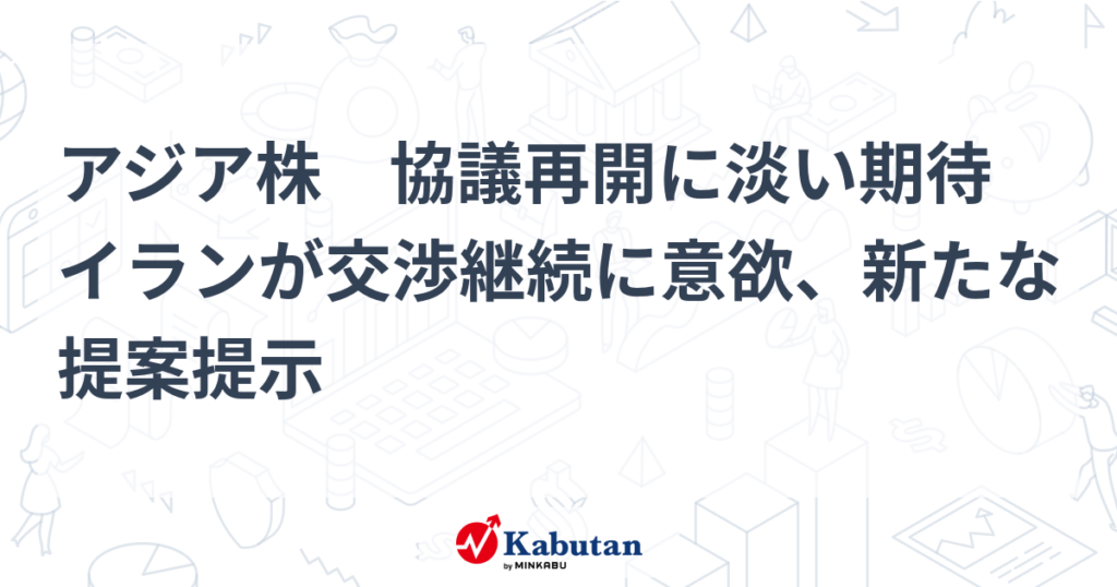 アジア株　協議再開に淡い期待　イランが交渉継続に意欲、新たな提案提示 - 株探