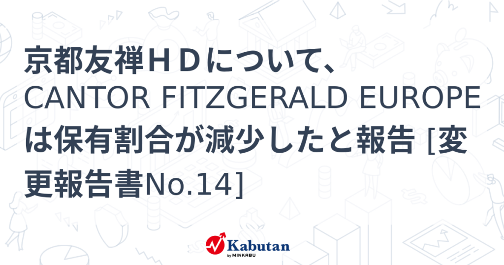 京都友禅ＨＤについて、CANTOR FITZGERALD EUROPEは保有割合が減少したと報告 [変更報告書No.14] - 株探