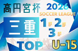 速報！2026年度 高円宮杯JFA U-15リーグ三重 1部･2部･3部 4/4,5結果更新！入力ありがとうございます！次回4/11,12