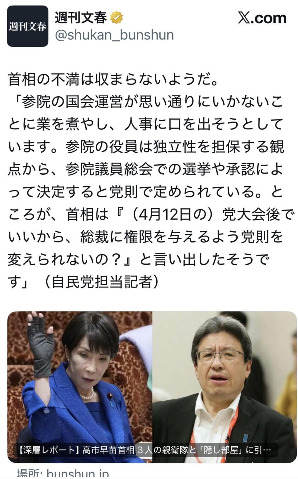 週刊文春「首相の不満は収まらないようだ。「参院の国会運営が思い通りにいかないことに業を煮やし、人事に口を出そうとしています。参院の役員は独立性を担保する観点から、参院議員総会での選挙や承認によって決定すると党則で定められている。ところが、首相は『（4月12日の）党大会後でいいから、総裁に権限を与えるよう党則を変えられないの？』と言い出したそうです」（自民党担当記者）」
