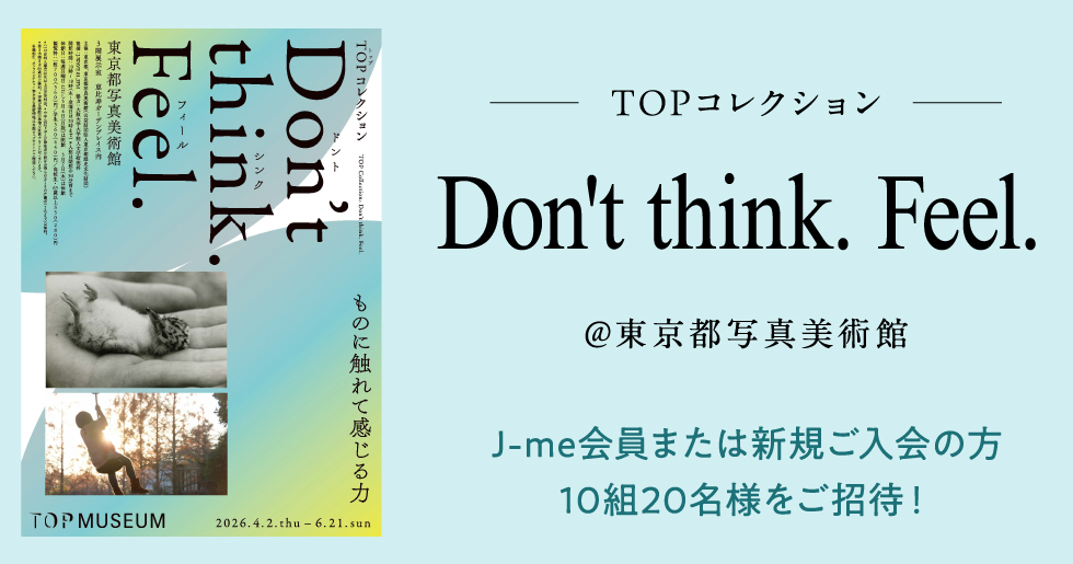 展覧会『TOPコレクション Don’t think. Feel.』にJ-me会員をご招待! 展覧会『TOPコレクション Don't think. Feel.』にJ-me会員をご招待!