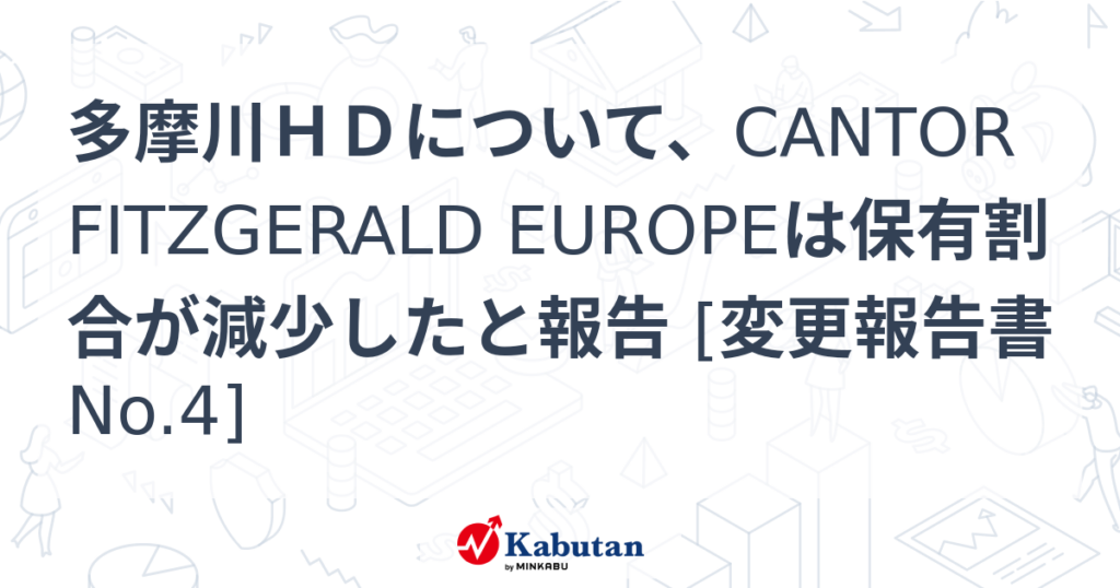 多摩川ＨＤについて、CANTOR FITZGERALD EUROPEは保有割合が減少したと報告 [変更報告書No.4] - 株探