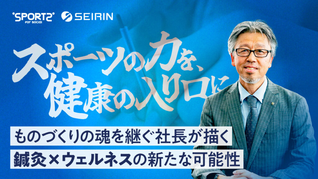 【静岡県から世界へ】「スポーツの力を、健康の入り口に」 ものづくりの魂を継ぐ社長が描く、鍼灸×ウェルネスの新たな可能性|セイリン株式会社|Sports for Social seirin