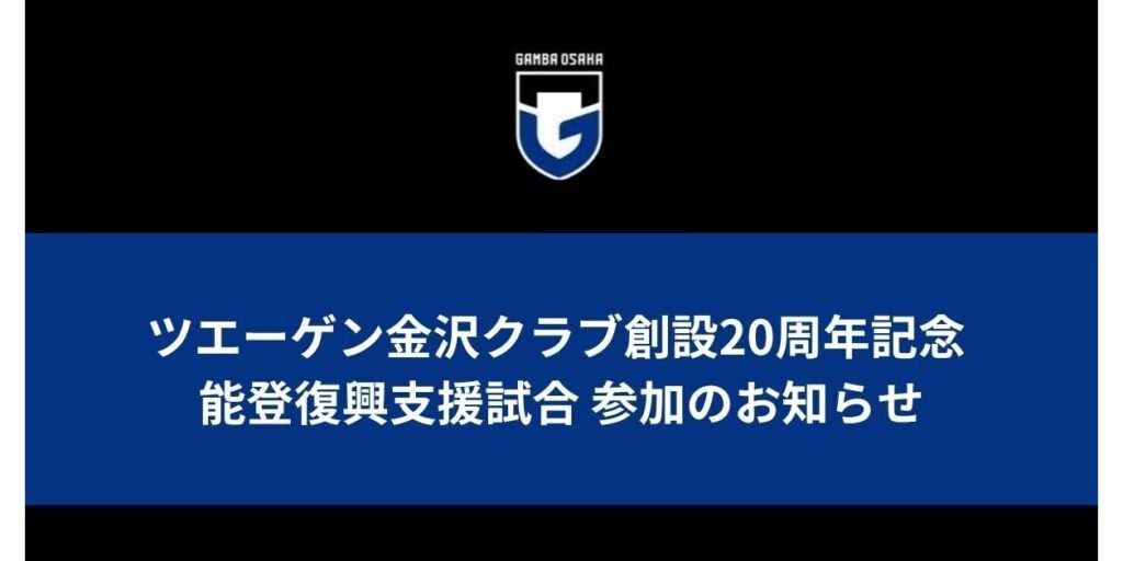 ツエーゲン金沢クラブ創設20周年記念 能登復興支援試合 参加のお知らせ|ガンバ大阪オフィシャルサイト ツエーゲン金沢クラブ創設20周年記念 能登復興支援試合 参加のお知らせ|ガンバ大阪オフィシャルサイト