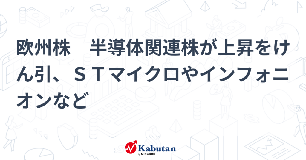 欧州株　半導体関連株が上昇をけん引、ＳＴマイクロやインフォニオンなど - 株探