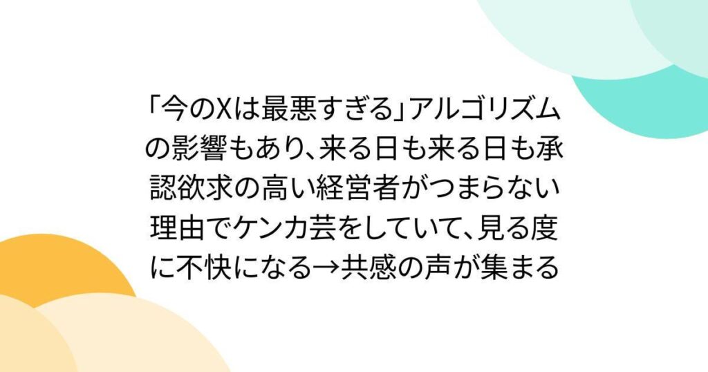 「今のXは最悪すぎる」アルゴリズムの影響もあり、来る日も来る日も承認欲求の高い経営者がつまらない理由でケンカ芸をしていて、見る度に不快になる→共感の声が集まる