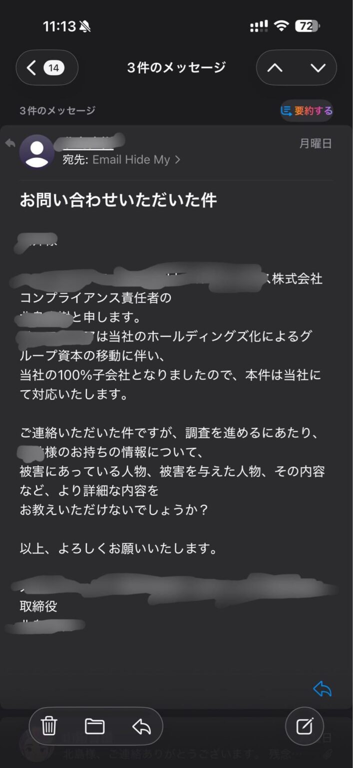 某社内でパワハラが横行→パワハラを受けた知人が退職→頭にきたので抗議文をHPのフォームから送信→黙殺される→ブチ切れたので上場親会社の問い合わせフォームに抗議文を「対応しないなら株主総会で質疑する」と添えて送付→役員と名乗る人物から返信がくる←今ココ