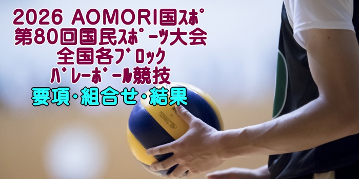 2026 AOMORI国スポ|第80回国民スポーツ大会 各ブロックバレーボール競技 要項・組合せ・結果 2026 AOMORI国スポ|第80回国民スポーツ大会 各ブロックバレーボール競技 要項・組合せ・結果