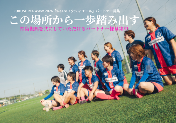 東日本大震災から15年。女子サッカーを通じて福島復興と地域活性化に挑む「FUKUSHIMA WWW.」が、“We are with Fukushima”の想いを胸にSponsorsへ新規掲載決定! 東日本大震災から15年。女子サッカーを通じて福島復興と地域活性化に挑む「FUKUSHIMA WWW.」が、“We are with Fukushima”の想いを胸にSponsorsへ新規掲載決定!