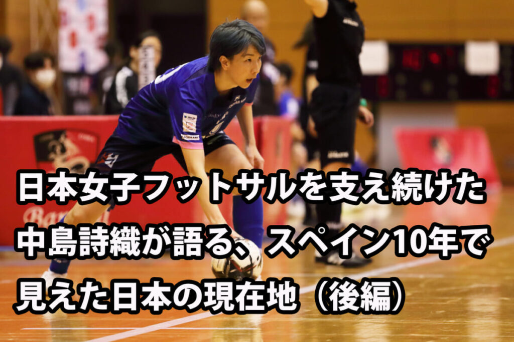 日本女子フットサルを支え続けた中島詩織が語る、スペイン10年で見えた日本の現在地(後編) : 裏PANNA-FUTSAL 日本女子フットサルを支え続けた中島詩織が語る、スペイン10年で見えた日本の現在地(後編) : 裏PANNA-FUTSAL