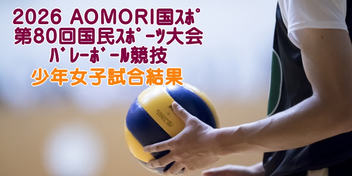 2026 AOMORI国スポ|第80回国民スポーツ大会バレーボール競技 少年女子試合結果 2026 AOMORI国スポ|第80回国民スポーツ大会バレーボール競技 少年女子試合結果